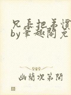 兄长把弟惯坏了by笔趣阁免费阅读全文