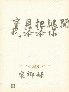 宝贝把腿开大让我添添你