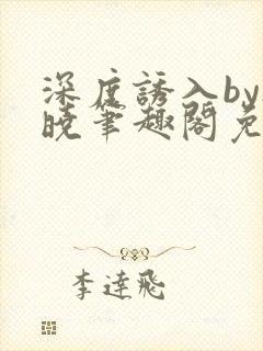 深度诱入by欲晓笔趣阁免费阅读小说