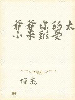 爷爷你的太大了小米难受