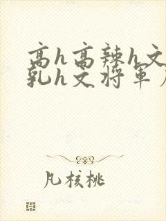 高h高辣h文乱乳h文将军府