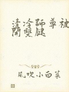 清冷师尊被迫张开双腿