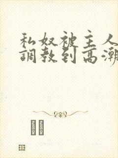 私奴被主人玩弄调教到高潮