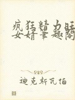 疯狂精力旺盛的女婿笔趣阁小说