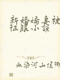 新婚娇妻被巨茎征服小说