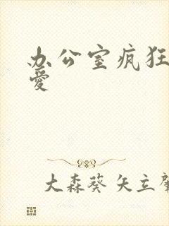 办公室疯狂做欲爱