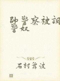 帅警察被调教成警奴