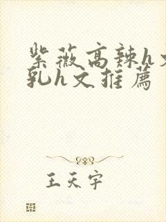 紫薇高辣h文乱乳h文推荐封面