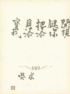 宝贝把腿开大让我添添你视频