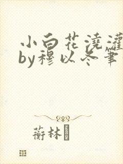 小白花浇灌日常by穆以冬笔趣阁