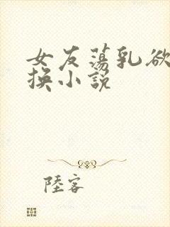 女友荡乳欲伦交换小说