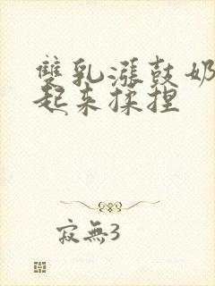 双乳涨鼓奶头翘起来揉捏