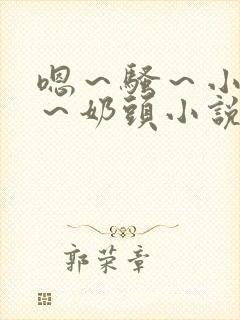 嗯～骚～小淫妇～奶头小说