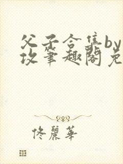 父子合集by美攻笔趣阁免费阅读