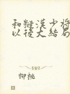 和糙汉少将闪婚以后大结局