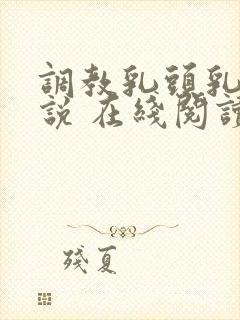 调教乳头乳环小说 在线阅读