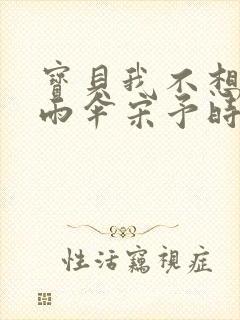 宝贝我不想带小雨伞宋予时