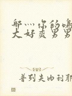 哪灬你的鸣巴好大好爽男男