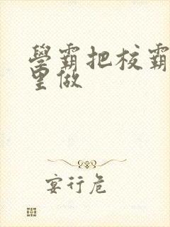 学霸把校霸往死里做