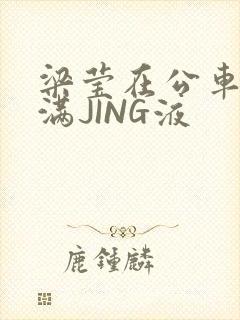 梁莹在公车被灌满JING液