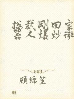 总裁刚回家被机器人爆炒微博