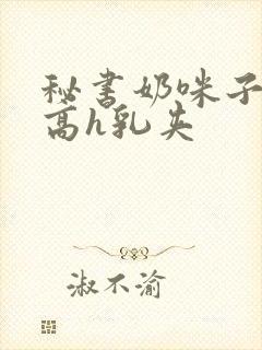 秘书奶咪子真大高h乳夹