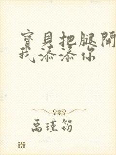 宝贝把腿开大让我添添你