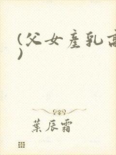 (父女产乳高h)