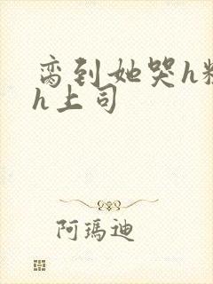 脔到她哭h粗话h上司封面