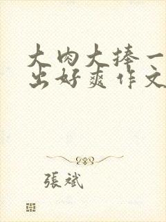 大肉大捧一进一出好爽作文