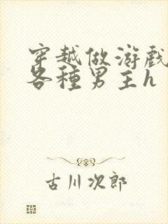 穿越做游戏要和各种男主h