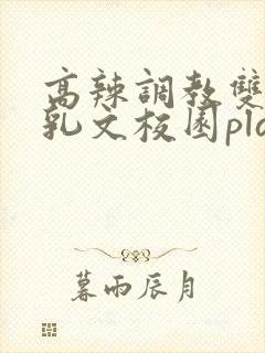 高辣调教双性产乳文校园play言情小说