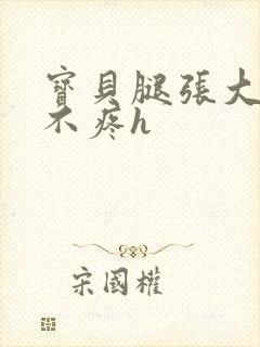 宝贝腿张大点就不疼h