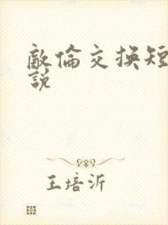 敌伦交换短篇小说