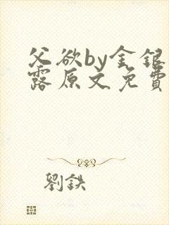 父欲by金银花露原文免费阅读笔趣阁