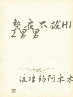 整夜不拔H1V2男男