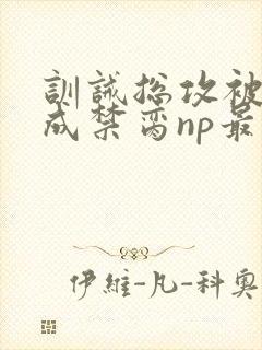 训诫总攻被调教成禁脔np最新章节列表