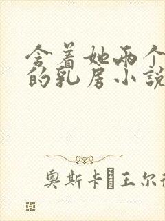 含着她两个硕大的乳房小说