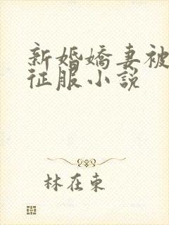 新婚娇妻被巨茎征服小说
