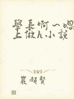 学长啊～嗯去床上做h小说