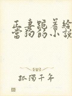 正妻跪着给妾室当狗的小说笔趣阁