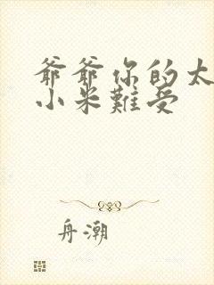 爷爷你的太大了小米难受