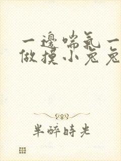 一边喘气一边叫做摸小兔兔作文