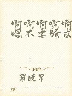 啊啊啊啊啊嗯嗯嗯不要骚求h高h小说