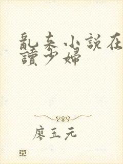 乱来小说在线阅读少妇