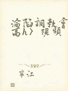 沦陷调教会所〈高h〉视频