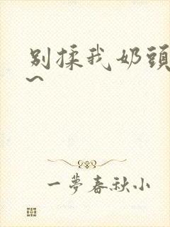 别揉我奶头嗯啊~