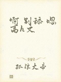 啊 别舔 嗯 高h文