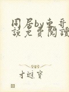 同居by东哥小说免费阅读全文无弹窗