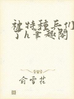 被特种兵们肉晕了h笔趣阁